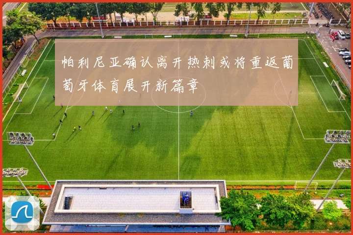 帕利尼亚确认离开热刺或将重返葡萄牙体育展开新篇章