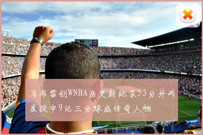 马布雷创WNBA历史新纪录53分并两度投中9记三分球成传奇人物