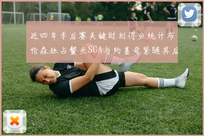 近四年季后赛关键时刻得分统计布伦森独占鳌头SGA与约基奇紧随其后