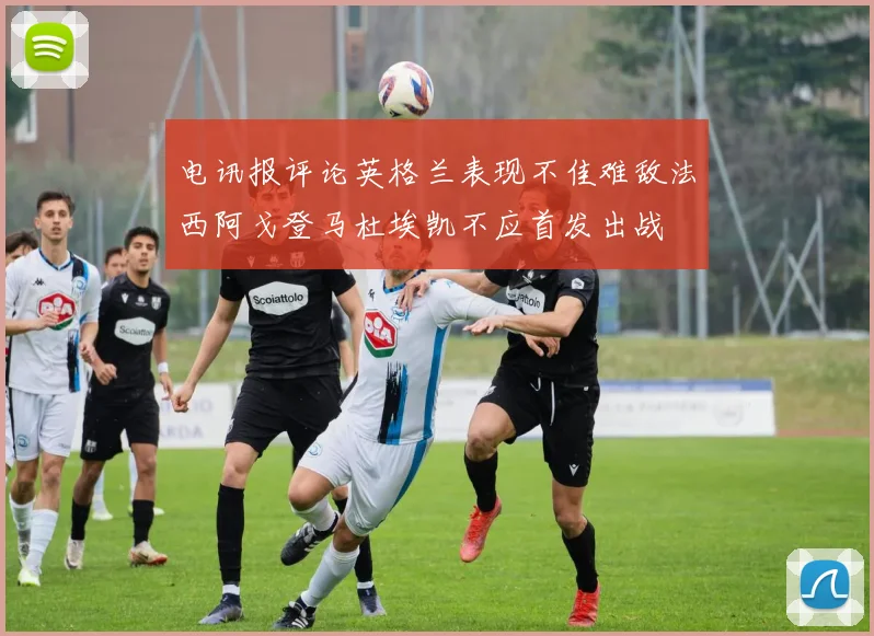 电讯报评论英格兰表现不佳难敌法西阿戈登马杜埃凯不应首发出战
