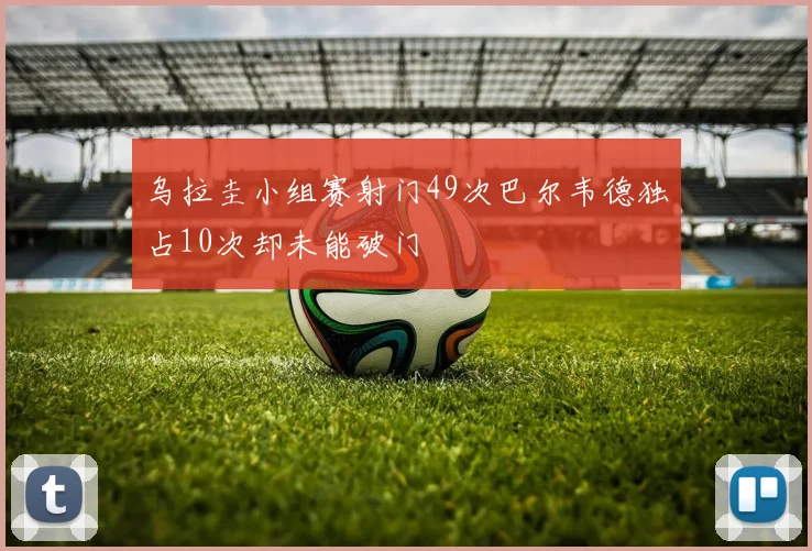 乌拉圭小组赛射门49次巴尔韦德独占10次却未能破门