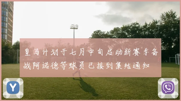 皇马计划于七月中旬启动新赛季备战阿诺德等球员已接到集结通知