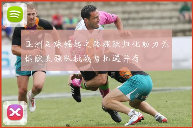 亚洲足球崛起之路旅欧归化助力无惧欧美强队挑战与机遇并存