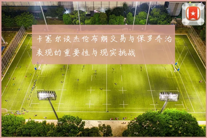 卡塞尔谈杰伦布朗交易与保罗乔治表现的重要性与现实挑战