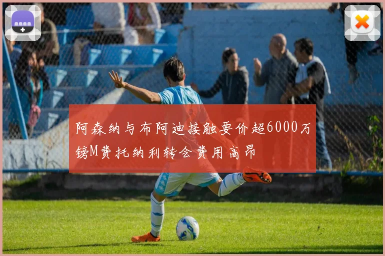 阿森纳与布阿迪接触要价超6000万镑M费托纳利转会费用高昂