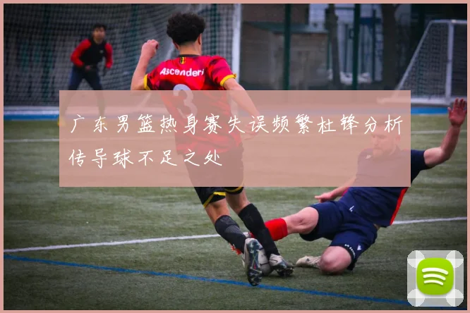 广东男篮热身赛失误频繁杜锋分析传导球不足之处