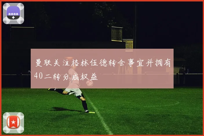 曼联关注格林伍德转会事宜并拥有40二转分成权益