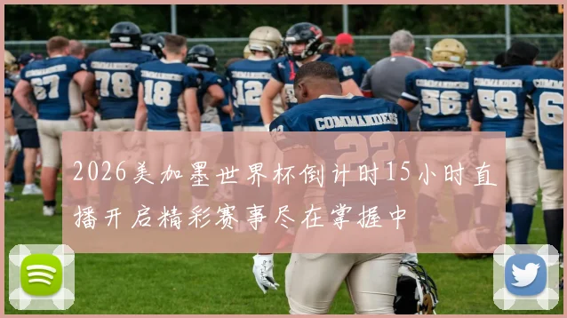 2026美加墨世界杯倒计时15小时直播开启精彩赛事尽在掌握中