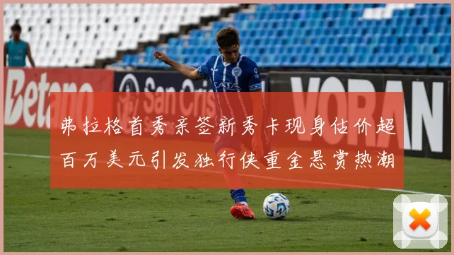 弗拉格首秀亲签新秀卡现身估价超百万美元引发独行侠重金悬赏热潮