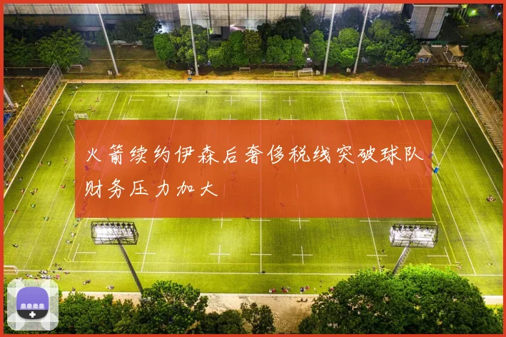 火箭续约伊森后奢侈税线突破球队财务压力加大
