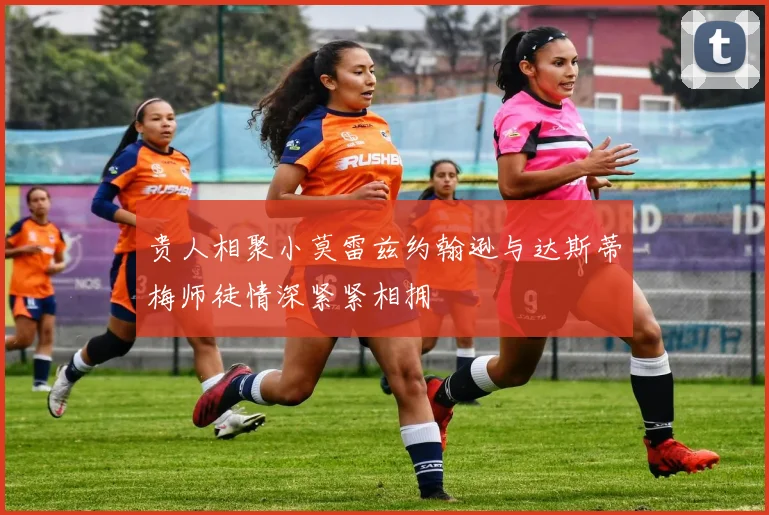 贵人相聚小莫雷兹约翰逊与达斯蒂梅师徒情深紧紧相拥