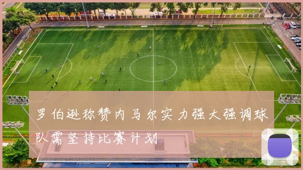 罗伯逊称赞内马尔实力强大强调球队需坚持比赛计划