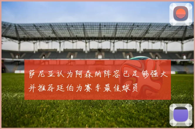 萨尼亚认为阿森纳阵容已足够强大并推荐廷伯为赛季最佳球员
