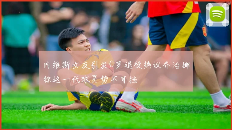 内维斯女友引发C罗退役热议乔治娜称这一代球员势不可挡