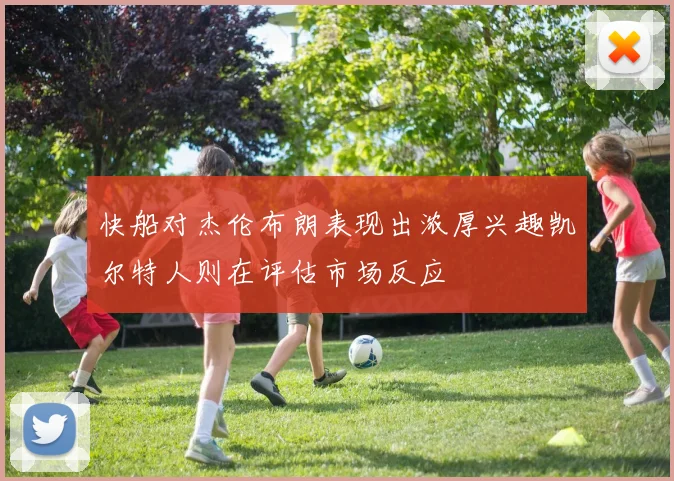 快船对杰伦布朗表现出浓厚兴趣凯尔特人则在评估市场反应