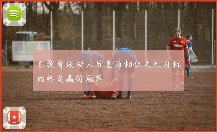 东契奇谈湖人与皇马相似之处目标始终是赢得冠军