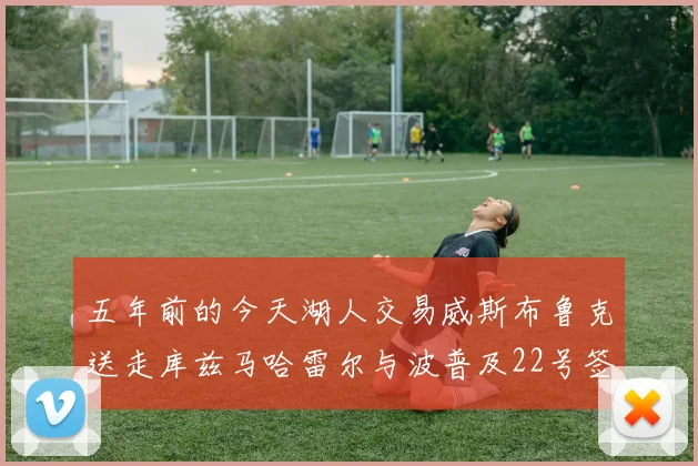 五年前的今天湖人交易威斯布鲁克送走库兹马哈雷尔与波普及22号签